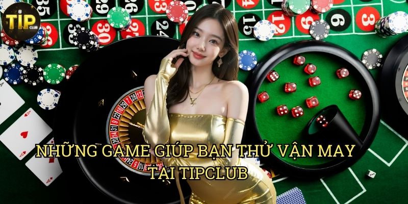 Thử Vận May Game Tipclub: Cơ Hội Kiếm Tiền Dễ Dàng 2 Thử Vận May Game - Giúp Bạn May Mắn Kiếm Tiền Tại Tipclub